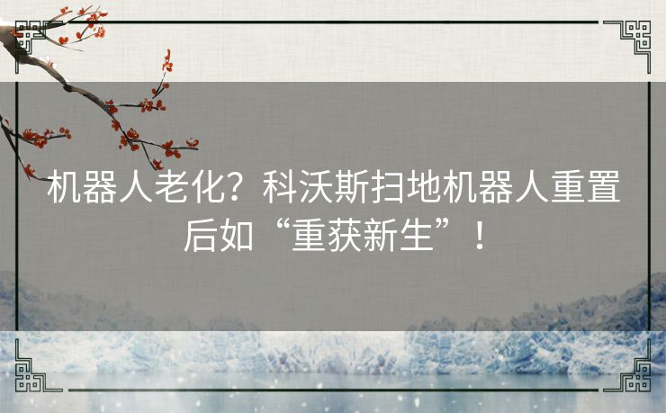 机器人老化？科沃斯扫地机器人重置后如“重获新生”！