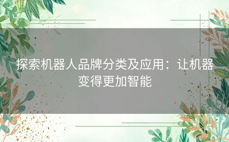 探索机器人品牌分类及应用：让机器变得更加智能