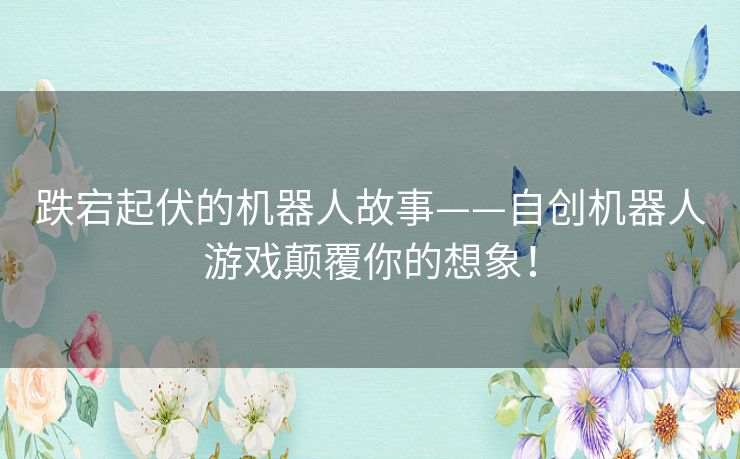 跌宕起伏的机器人故事——自创机器人游戏颠覆你的想象！