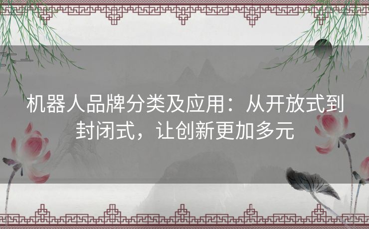 机器人品牌分类及应用：从开放式到封闭式，让创新更加多元