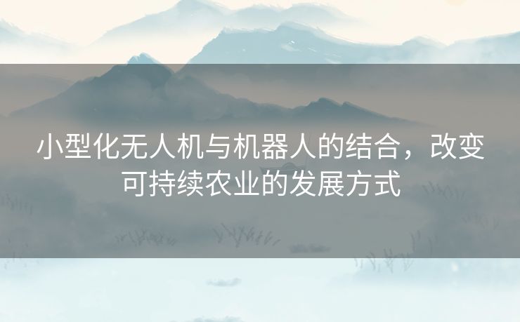 小型化无人机与机器人的结合，改变可持续农业的发展方式