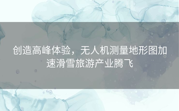 创造高峰体验，无人机测量地形图加速滑雪旅游产业腾飞