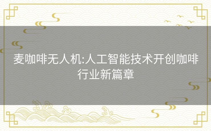 麦咖啡无人机:人工智能技术开创咖啡行业新篇章