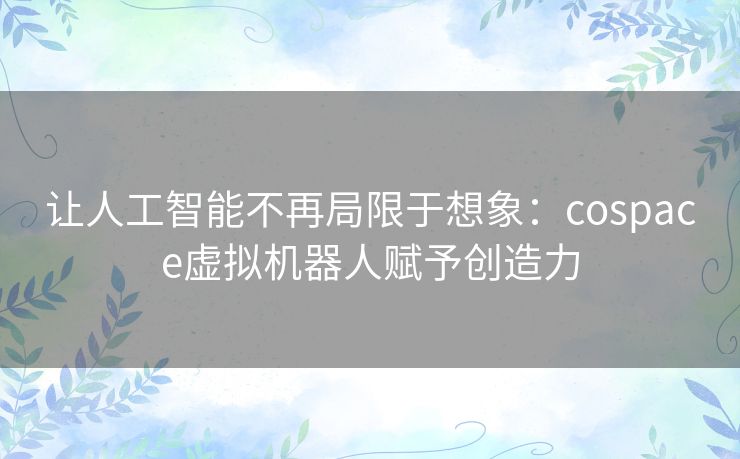 让人工智能不再局限于想象：cospace虚拟机器人赋予创造力