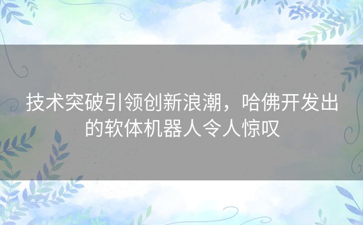 技术突破引领创新浪潮，哈佛开发出的软体机器人令人惊叹
