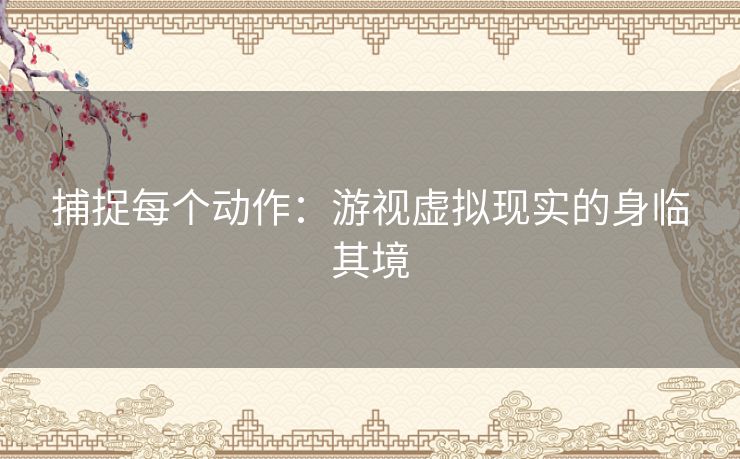 捕捉每个动作：游视虚拟现实的身临其境