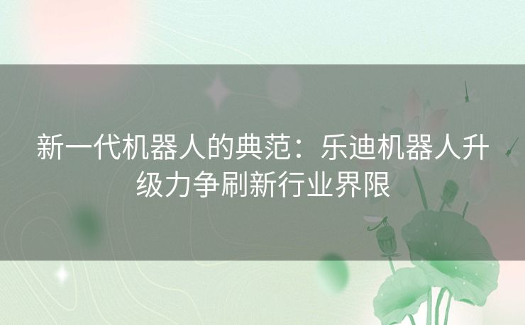 新一代机器人的典范：乐迪机器人升级力争刷新行业界限
