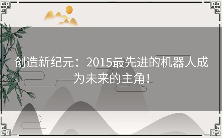 创造新纪元：2015最先进的机器人成为未来的主角！