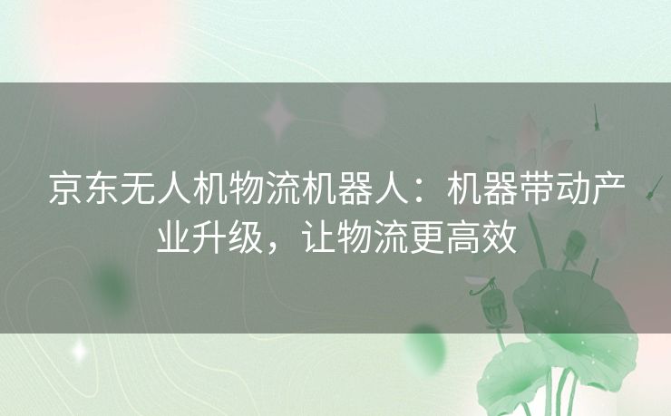京东无人机物流机器人：机器带动产业升级，让物流更高效