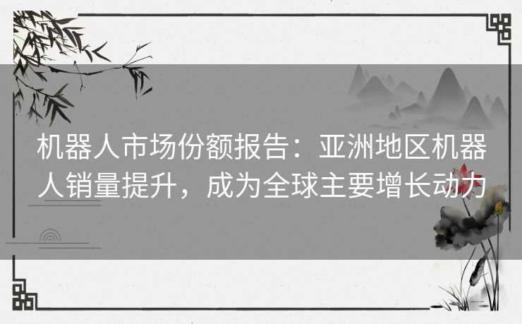 机器人市场份额报告：亚洲地区机器人销量提升，成为全球主要增长动力
