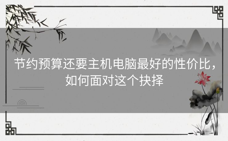 节约预算还要主机电脑最好的性价比，如何面对这个抉择