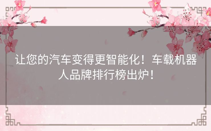 让您的汽车变得更智能化！车载机器人品牌排行榜出炉！