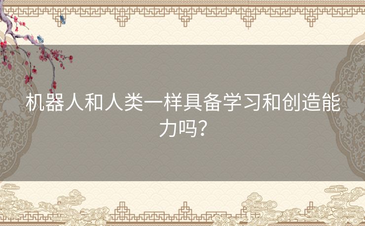机器人和人类一样具备学习和创造能力吗？