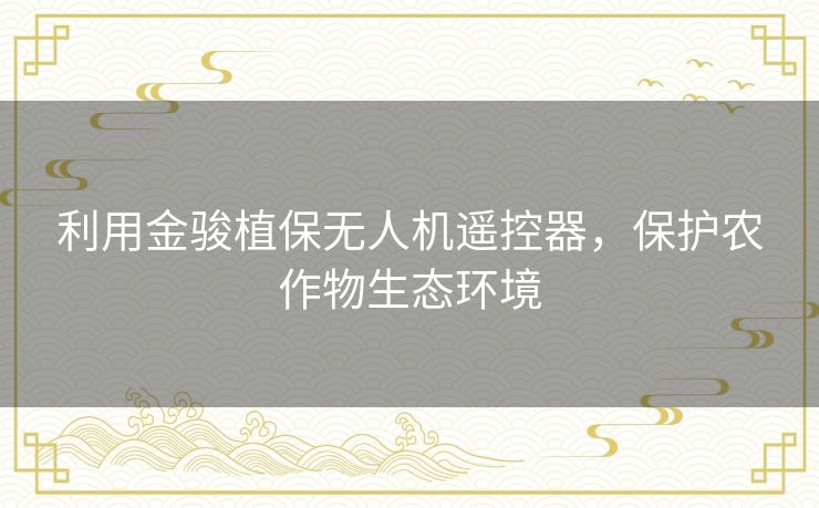 利用金骏植保无人机遥控器，保护农作物生态环境