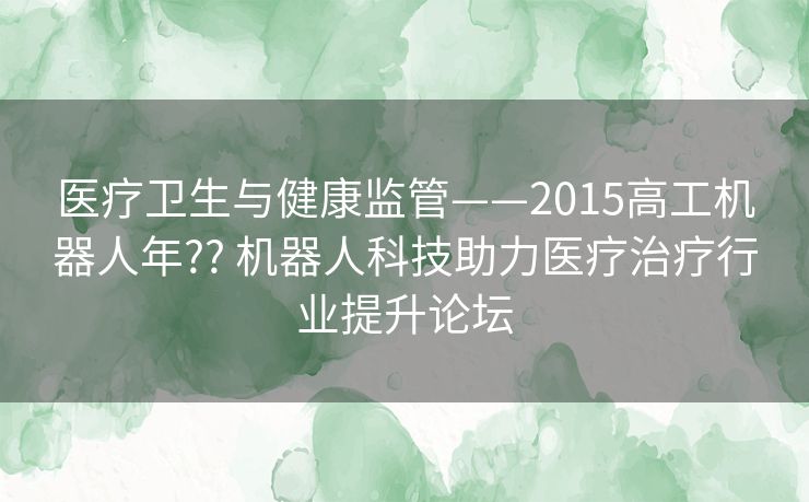 医疗卫生与健康监管——2015高工机器人年?? 机器人科技助力医疗治疗行业提升论坛