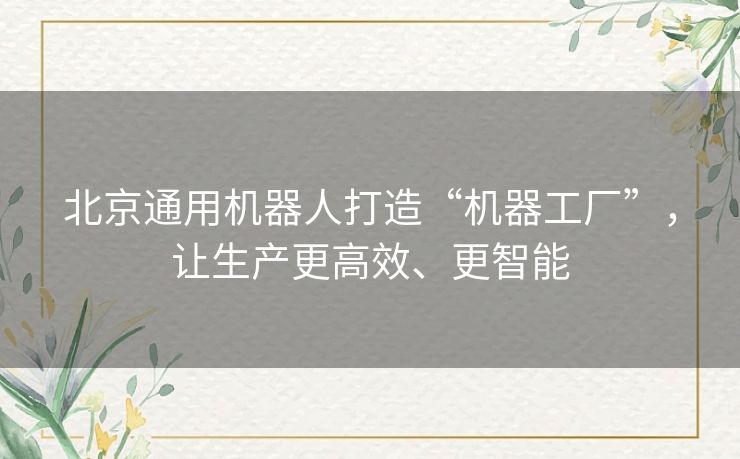 北京通用机器人打造“机器工厂”，让生产更高效、更智能