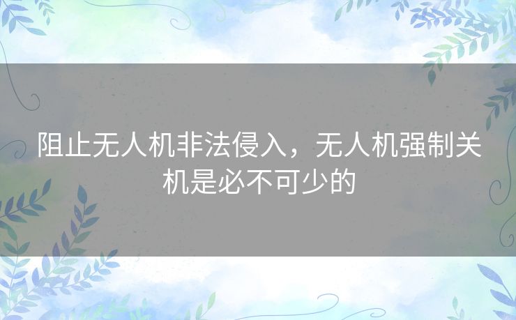 阻止无人机非法侵入，无人机强制关机是必不可少的
