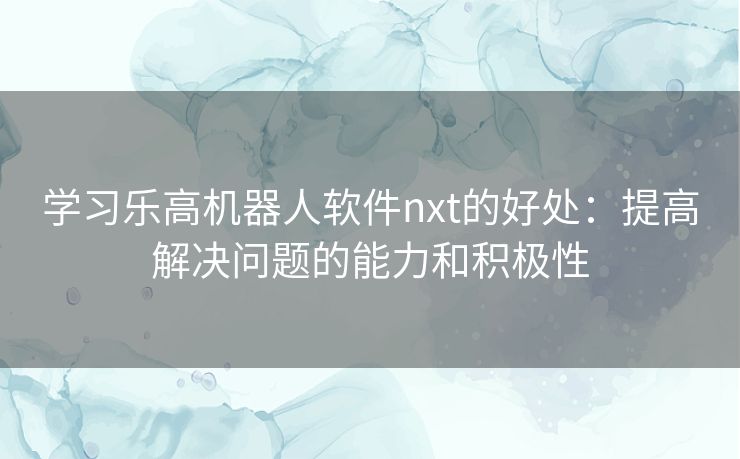 学习乐高机器人软件nxt的好处：提高解决问题的能力和积极性