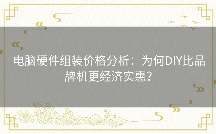 电脑硬件组装价格分析：为何DIY比品牌机更经济实惠？