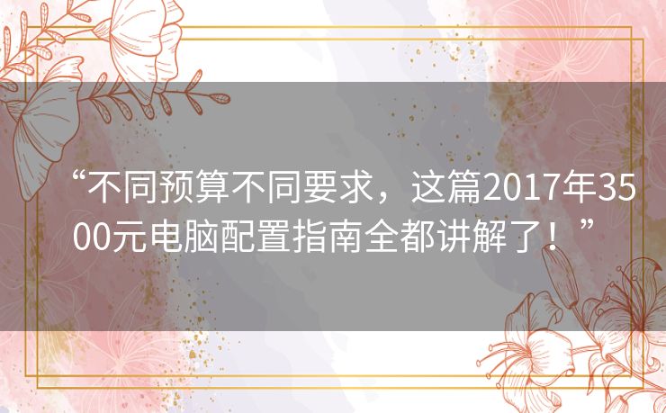 “不同预算不同要求，这篇2017年3500元电脑配置指南全都讲解了！”