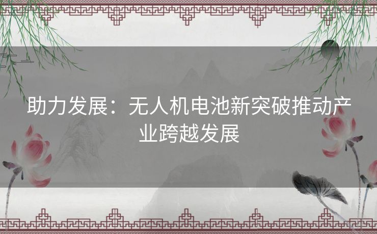 助力发展：无人机电池新突破推动产业跨越发展