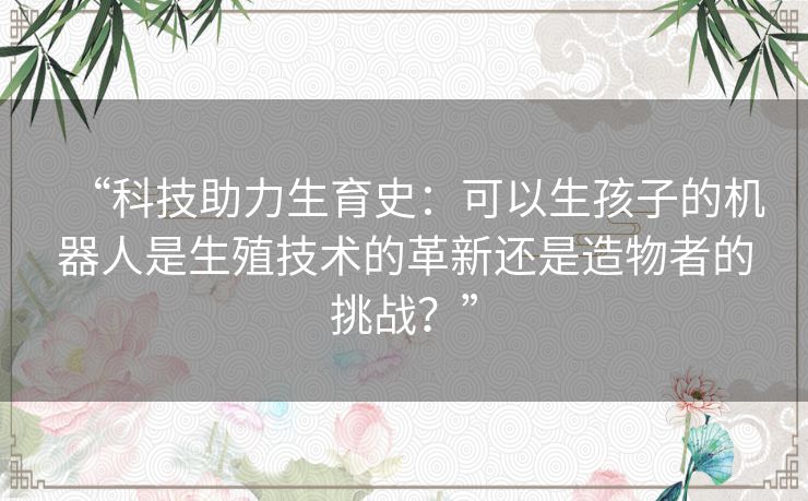 “科技助力生育史：可以生孩子的机器人是生殖技术的革新还是造物者的挑战？”