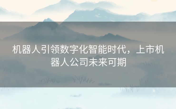 机器人引领数字化智能时代，上市机器人公司未来可期