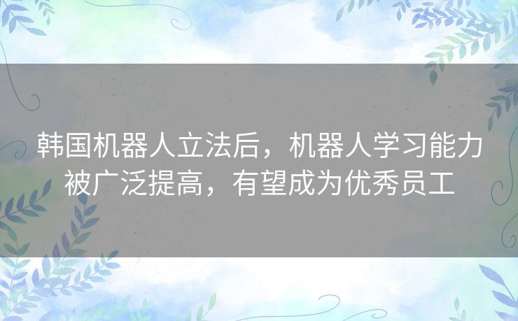韩国机器人立法后，机器人学习能力被广泛提高，有望成为优秀员工