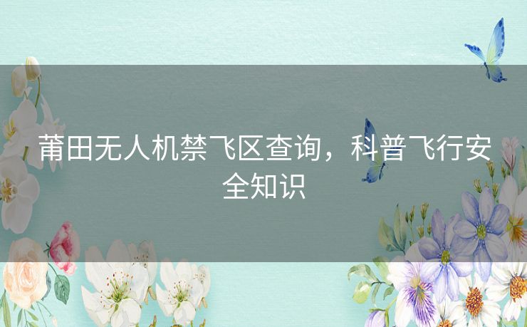 莆田无人机禁飞区查询，科普飞行安全知识