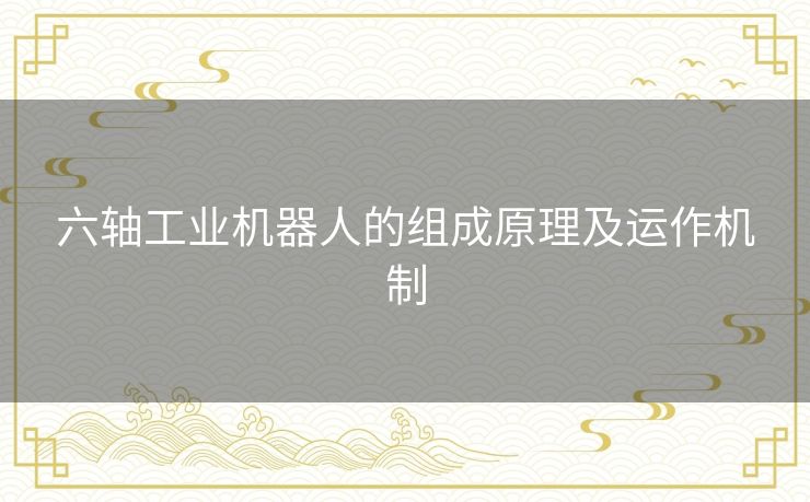 六轴工业机器人的组成原理及运作机制
