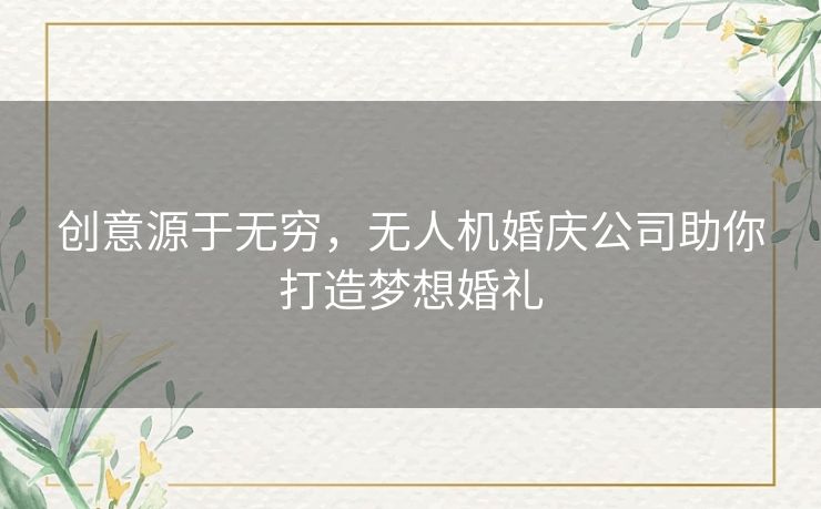 创意源于无穷，无人机婚庆公司助你打造梦想婚礼