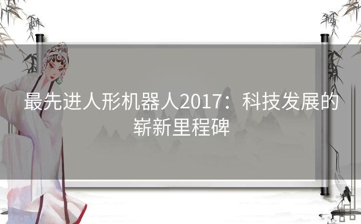最先进人形机器人2017：科技发展的崭新里程碑