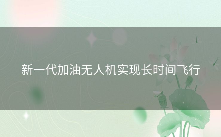 新一代加油无人机实现长时间飞行