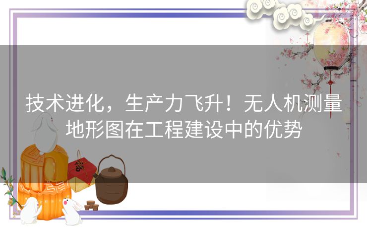 技术进化，生产力飞升！无人机测量地形图在工程建设中的优势