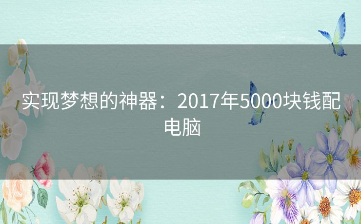 实现梦想的神器：2017年5000块钱配电脑