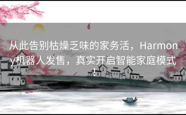 从此告别枯燥乏味的家务活，Harmony机器人发售，真实开启智能家庭模式！