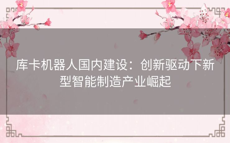 库卡机器人国内建设：创新驱动下新型智能制造产业崛起