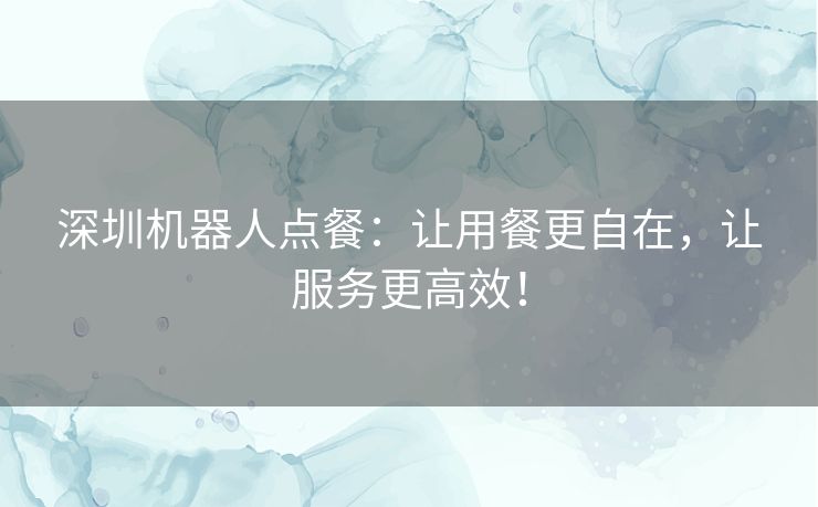 深圳机器人点餐：让用餐更自在，让服务更高效！