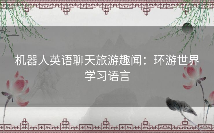 机器人英语聊天旅游趣闻：环游世界学习语言