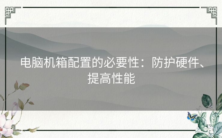 电脑机箱配置的必要性：防护硬件、提高性能