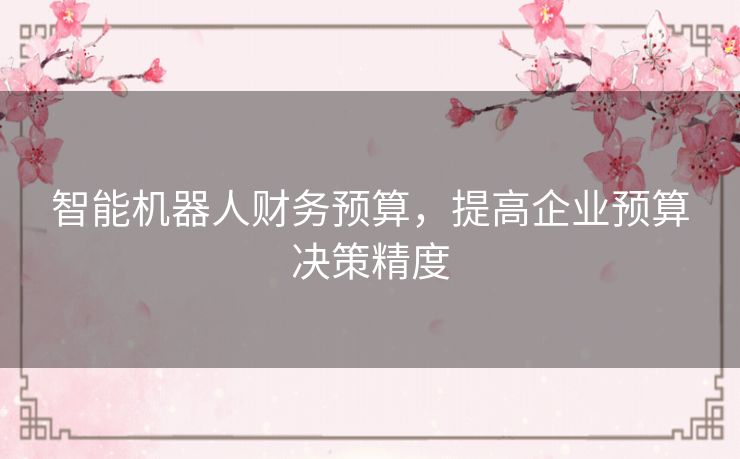 智能机器人财务预算，提高企业预算决策精度