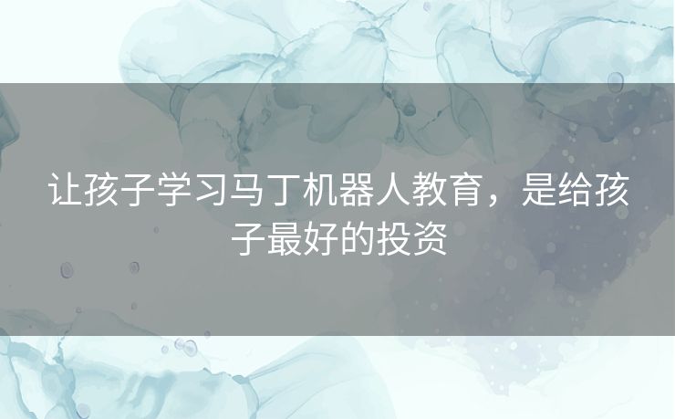 让孩子学习马丁机器人教育，是给孩子最好的投资