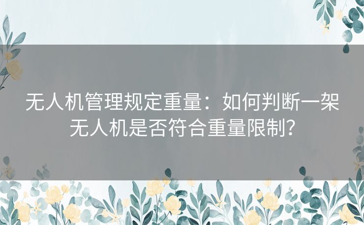 无人机管理规定重量：如何判断一架无人机是否符合重量限制？