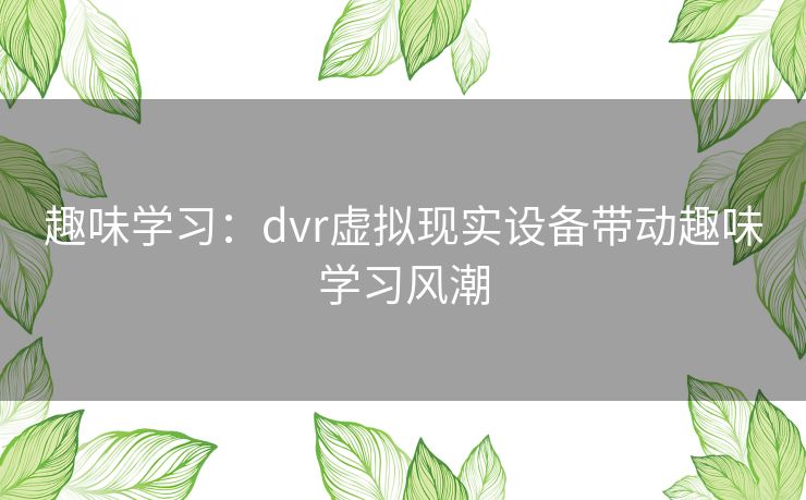 趣味学习：dvr虚拟现实设备带动趣味学习风潮