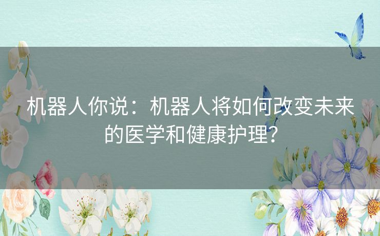 机器人你说：机器人将如何改变未来的医学和健康护理？