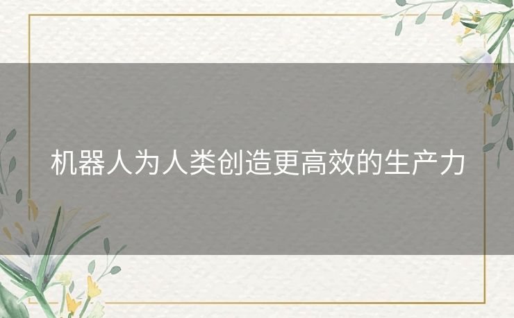机器人为人类创造更高效的生产力