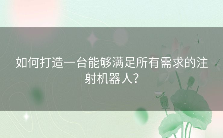 如何打造一台能够满足所有需求的注射机器人？