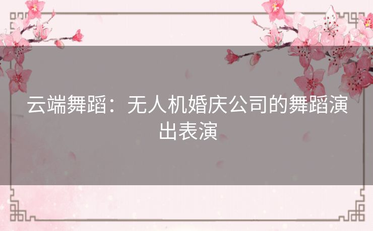云端舞蹈：无人机婚庆公司的舞蹈演出表演