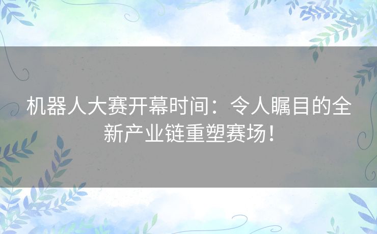 机器人大赛开幕时间：令人瞩目的全新产业链重塑赛场！
