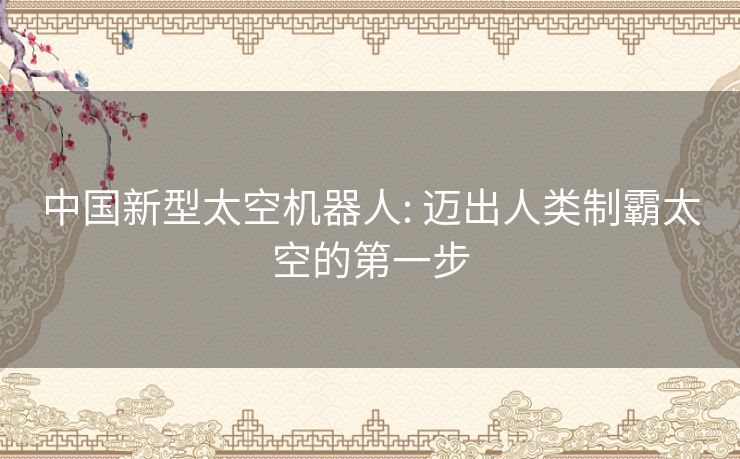 中国新型太空机器人: 迈出人类制霸太空的第一步